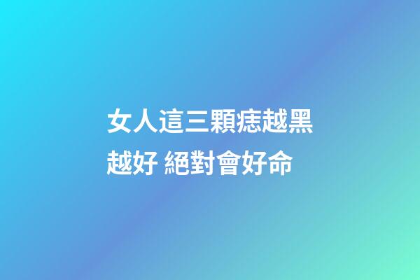女人這三顆痣越黑越好 絕對會好命